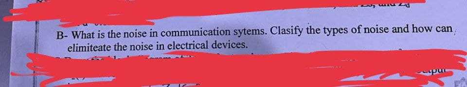 B- What is the noise in communication sytems. Clasify the types of noise and how can
elimiteate the noise in electrical devices.