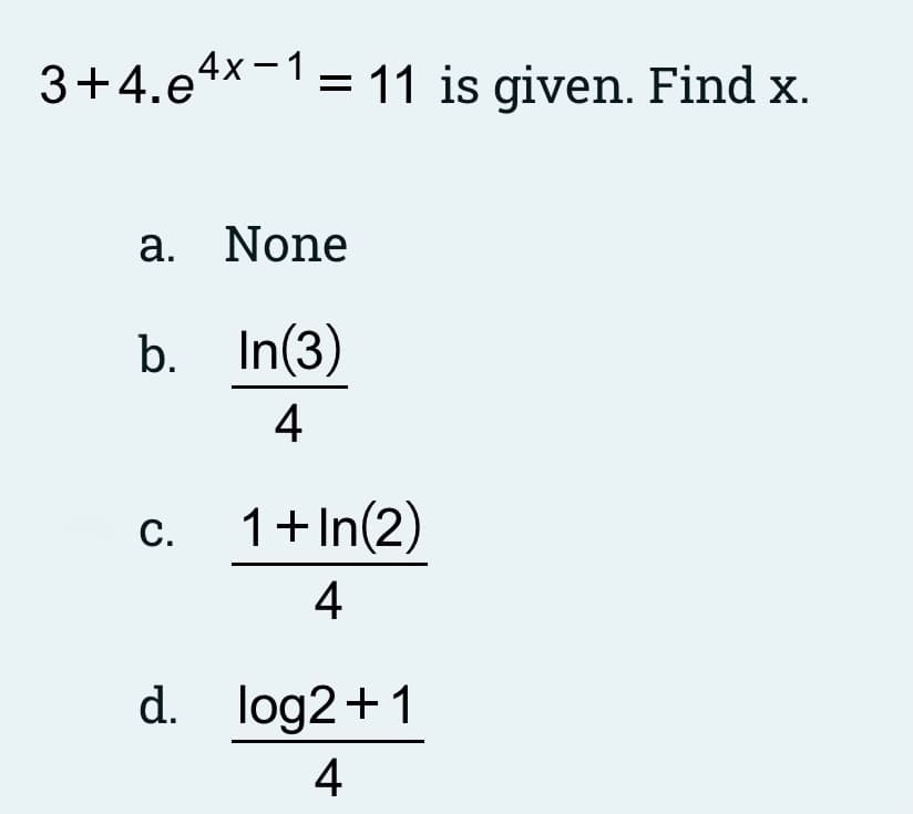 3+4.e4X-1= 11 is given. Find x.
a. None
b. In(3)
4
1+In(2)
С.
4
d. log2+1
4
