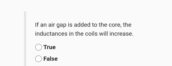 If an air gap is added to the core, the
inductances in the coils will increase.
True
False

