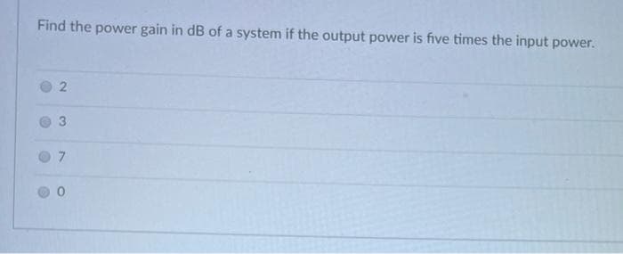 Find the power gain in dB of a system if the output power is five times the input power.
3.
