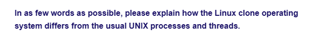 In as few words as possible, please explain how the Linux clone operating
system differs from the usual UNIX processes and threads.