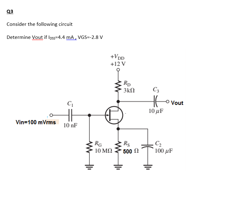Q3
Consider the following circuit
Determine Vout if Ipss=4.4 mA, VGS--2.8 V
www
+VDD
+12 V
Rp
3kN
C3
Ho
o Vout
10 μF
Vin=100 mVrms
10 nF
RG
10 MN
C2
100 μF
Rs
500 N
