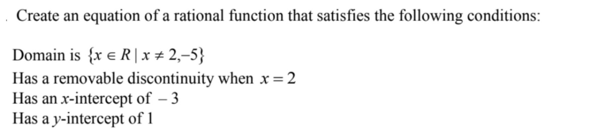 Create an equation of a rational function that satisfies the following conditions:
Domain is {x = R | x # 2,−5}
Has a removable discontinuity when x=2
Has an x-intercept of - 3
Has a y-intercept of 1