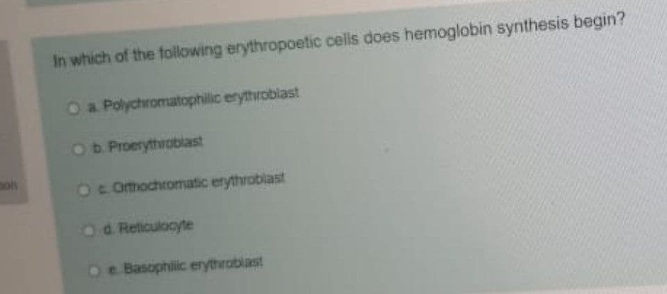 In which of the following erythropoetic cells does hemoglobin synthesis begin?
Oa Polychromatophilic erythroblast
Ob Proerythroblast
oh
3cOrthochromatic erythroblast
Od Reticulocyte
e. Basophilic erythroblast
