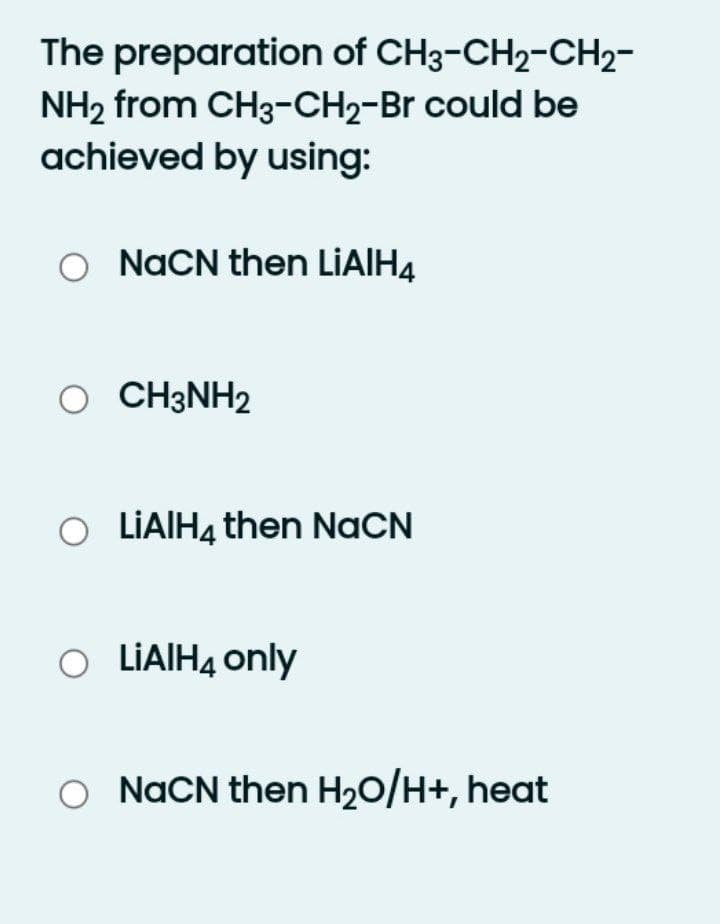 The preparation of CH3-CH2-CH2-
NH2 from CH3-CH2-Br could be
achieved by using:
NACN then LIAIH4
O CH3NH2
O LİAIH4 then NaCN
O LİAIHĄ only
O NACN then H20/H+, heat
