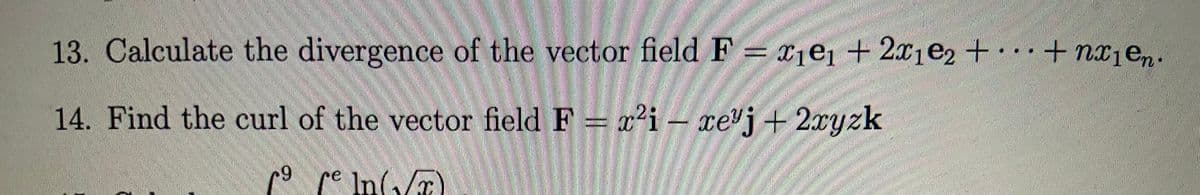 13. Calculate the divergence of the vector field F = x1e1 + 2x1e2+·…+ nx1en.
14. Find the curl of the vector field F = x2i – xe"j+ 2xyzk
6+
9 pe In(,/æ)
