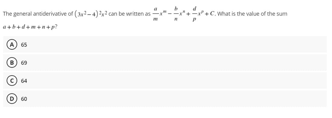 b
x" +-xP +C. What is the value of the sum
a
d
The general antiderivative of (3x2-4) 2x2 can be written as
x'
m
n
a+b+d+m+n+p?
A) 65
69
64
D
60
