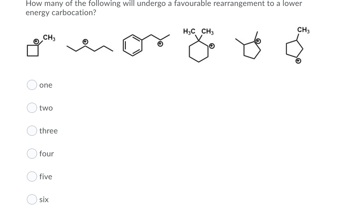 How many of the following will undergo a favourable rearrangement to a lower
energy carbocation?
H3C CH3
CH3
CH3
one
two
three
O four
five
six
