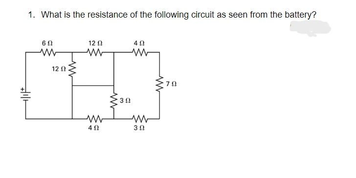 1. What is the resistance of the following circuit as seen from the battery?
602
www
12 Ω
402
12 Ω
www
www
w
ww
402
302
www
302
702