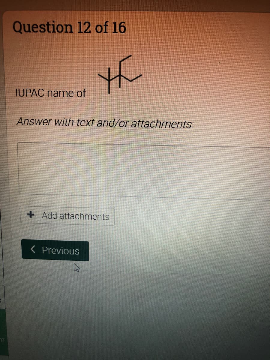 Question 12 of 16
IUPAC name of
Answer with text and/or attachments:
+ Add attachments
< Previous
