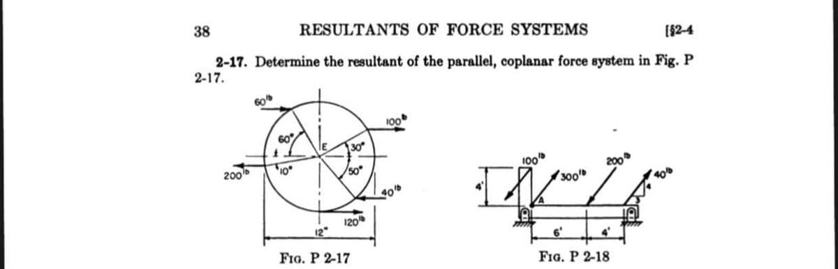 38
RESULTANTS OF FORCE SYSTEMS
2-17. Determine the resultant of the parallel, coplanar force system in Fig. P
2-17.
[$2-4
60
100
60
IE
30
200
10
/50
100"
200"
400
300
40
120
12"
FIG. P 2-17
6'
FIG. P 2-18
