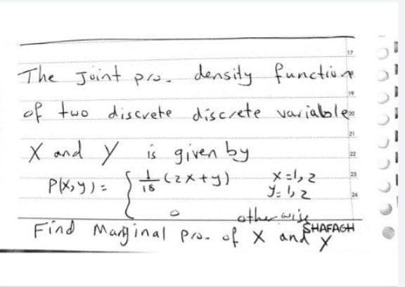 17
The Joint pro. density functione
of two discrete discrete variable
21
X and Y is given by
1 (₂x+y)
x = 1, 2
P(X,Y)=
24
Find Marginal pro. of X and "x"
SHAFAGH
را پJ
St