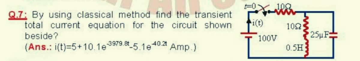 Q.7: By using classical method find the transient
total curent equation for the circuit shown
beside?
ti(t)
102
100V
25μ F
40.21
(Ans.: i(t)=5+10.1e3979.8_5.1e
Amp.)
0.5H
