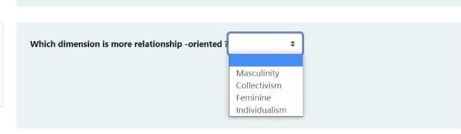 Which dimension is more relationship -oriented ?
Masculinity
Collectivism
Feminine
Individualism
