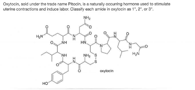Oxytocin, sold under the trade name Pitocin, is a naturally occurring hormone used to stimulate
uterine contractions and induce labor. Classify each amide in oxytocin as 1°, 2°, or 3°.
NH2
H2N
NH
HN
'N
H2N
NH
NH2 S
oxytocin
но
IZ
