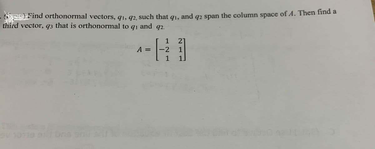 Find orthonormal vectors, 91, 92, such that 91, and 92 span the column space of A. Then find a
third vector, q3 that is orthonormal to q1 and q2.
21
A
-H1
1.
-2