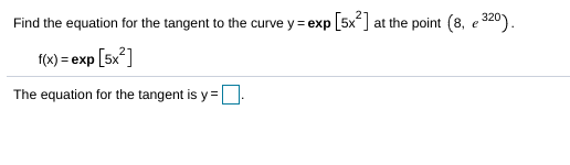 Find the equation for the tangent to the curve y = exp [5x] at the point (8, e 320).
f(x) = exp [5x*]
The equation for the tangent is y=
