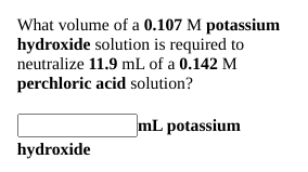 What volume of a 0.107 M potassium
hydroxide solution is required to
neutralize 11.9 mL of a 0.142 M
perchloric acid solution?
mL potassium
hydroxide
