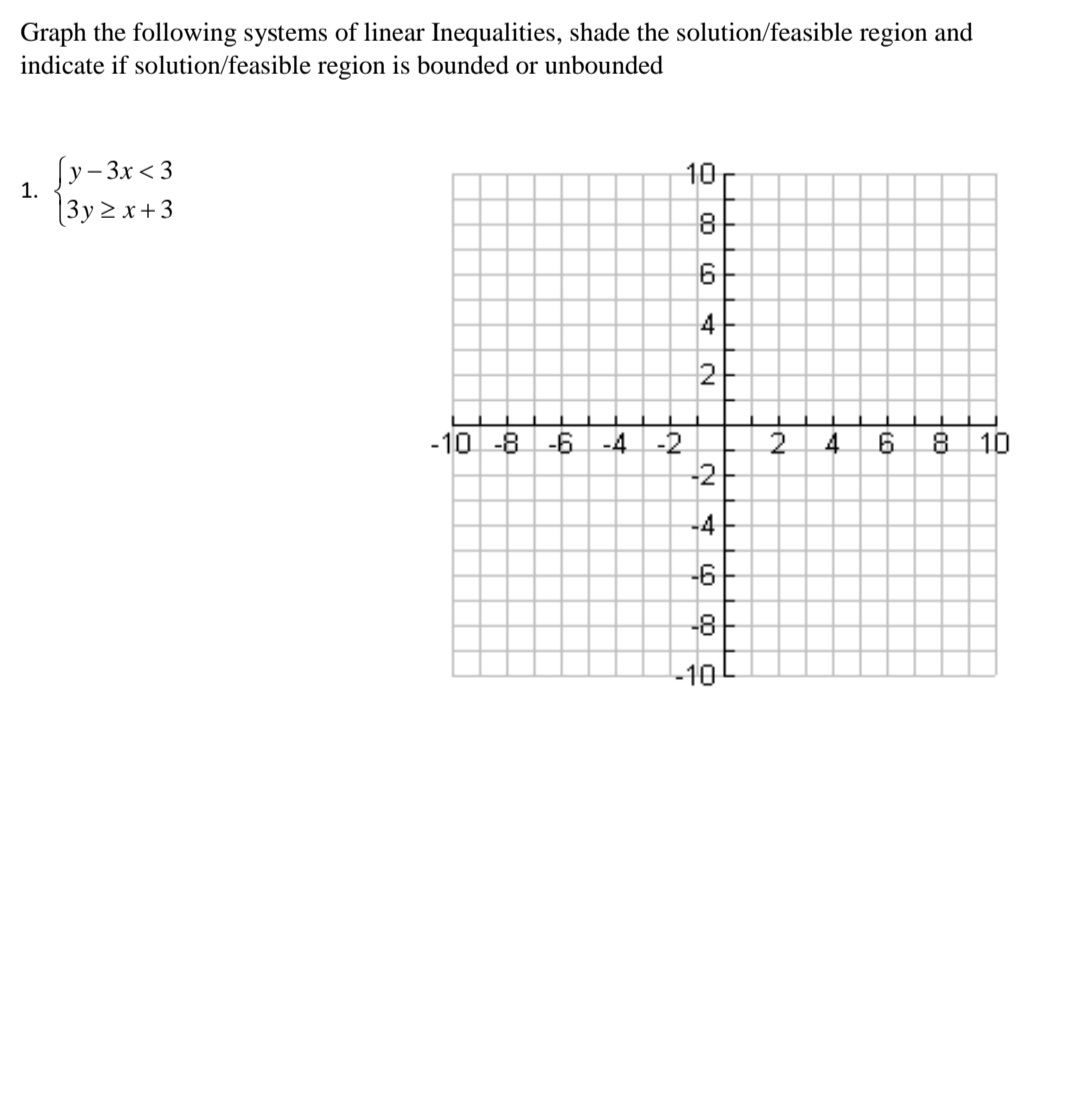 Graph the following systems of linear Inequalities, shade the solution/feasible region and
indicate if solution/feasible region is bounded or unbounded
Sy-3x <3
(3y 2 x+3
10
1.
8
2
2.
8 10
-10 -8 -6 -4 -2
-2
46
-4
-6
-8
-10
