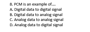 8. PCM is an example of.
A. Digital data to digital signal
B. Digital data to analog signal
C. Analog data to analog signal
D. Analog data to digital signal
