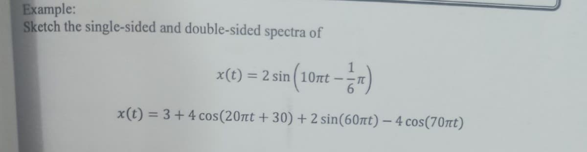 Example:
Sketch the single-sided and double-sided spectra of
x(t) = 2 sin 10nt – n)
%3D
-- TL
x(t) = 3+ 4 cos(20tt + 30) + 2 sin(60nt) – 4 cos(70t)
-
