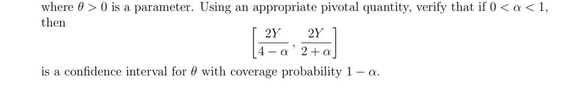 where 0 > 0 is a parameter. Using an appropriate pivotal quantity, verify that if 0 < a < 1,
then
2Y
2Y
4 - a' 2+a
is a confidence interval for 0 with coverage probability 1 a.
