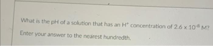 What is the pH of a solution that has an H* concentration of 2.6 x 108 M?
Enter your answer to the nearest hundredth.
