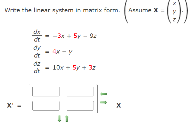 Write the linear system in matrix form. Assume X = y
dx
3 — 3х + 5у - 9z
dt
dy
= 4x – y
dt
dz
= 10x + 5y + 3z
dt
X' =
X
