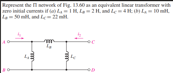 Represent the II network of Fig. 13.60 as an equivalent linear transformer with
zero initial currents if (a) La = 1 H, LB = 2 H, and Lc = 4 H; (b) LẠ = 10 mH,
LB = 50 mH, and Lc= 22 mH.
OC
ll
LB
Lc
LA
OD
BO
rell
