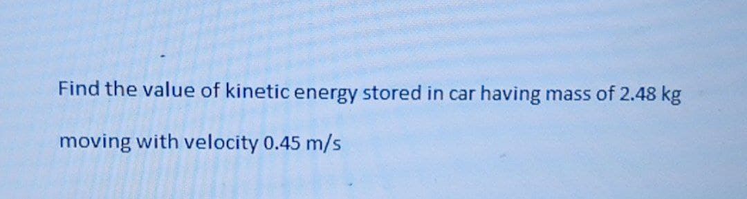 Find the value of kinetic energy stored in car having mass of 2.48 kg
moving with velocity 0.45 m/s
