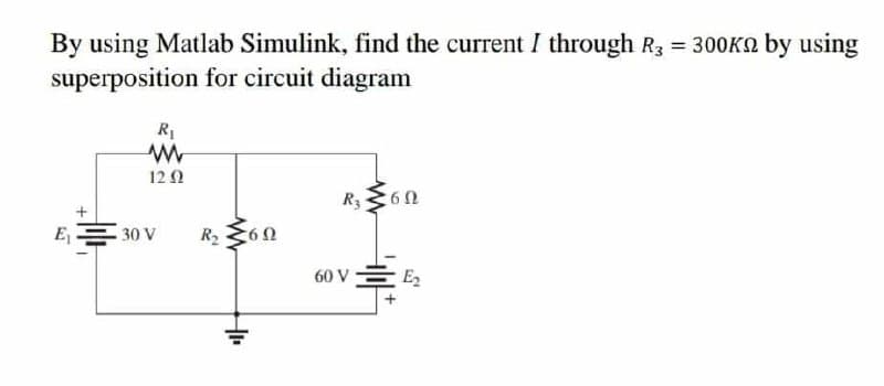 By using Matlab Simulink, find the current I through R3 = 300KSn by using
superposition for circuit diagram
R1
12 2
R3360
E
30 V
60 V -
E2
