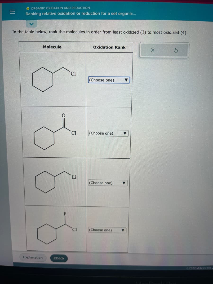 =
O ORGANIC OXIDATION AND REDUCTION
Ranking relative oxidation or reduction for a set organic...
In the table below, rank the molecules in order from least oxidized (1) to most oxidized (4).
Explanation
Molecule
F
Check
Cl
Cl
Li
Cl
Oxidation Rank
(Choose one)
(Choose one)
(Choose one)
(Choose one)
X
Ⓒ2022 McGraw Hill L