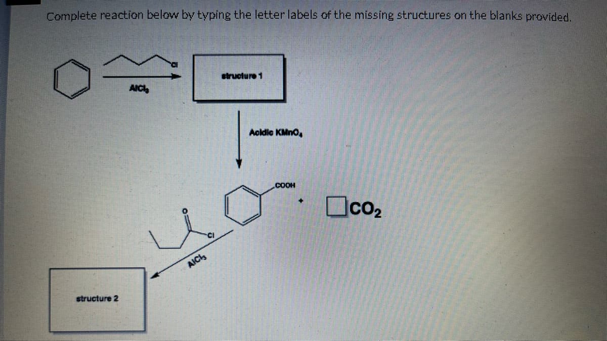 Complete reaction below by typing the letter labels of the missing structures on the blanks provided.
structure 2
AICI
AICI
structure 1
Acidic KMnO,
COOH
+
CO₂