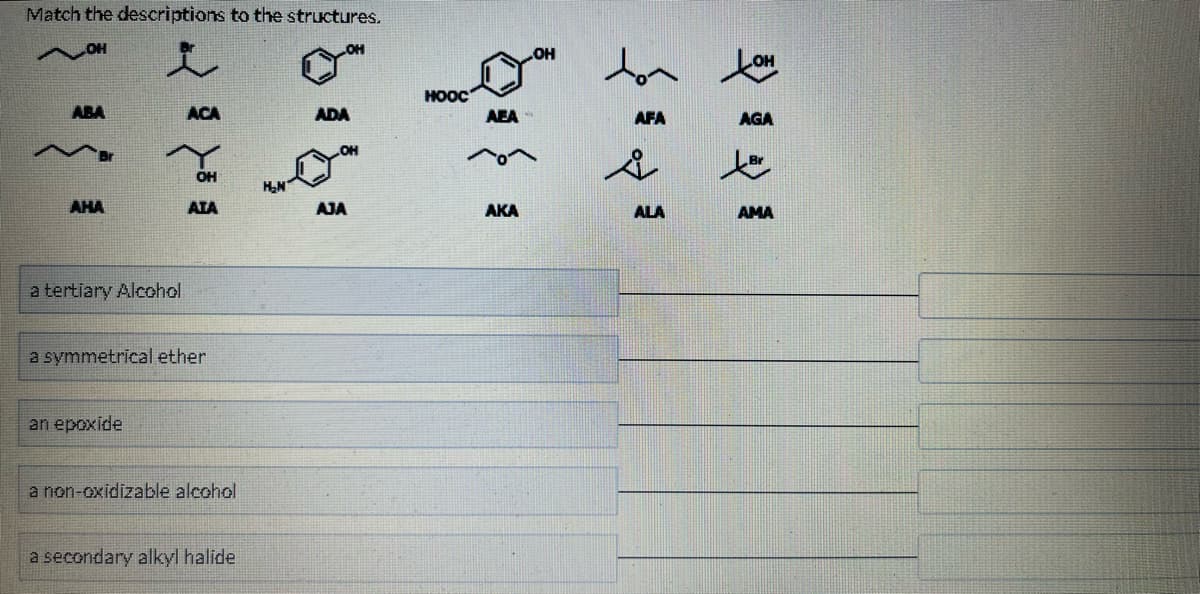 Match the descriptions to the structures.
AHA
a tertiary Alcohol
ACA
an epoxide
ATA
a symmetrical ether
a non-oxidizable alcohol
a secondary alkyl halide
६.१
ADA
AJA
2
HOOC
AEA
AKA
OH
dor
AFA
ů
ALA
tom
AGA
AMA