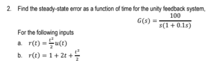 2. Find the steady-state error as a function of time for the unity feedback system,
100
G(s) ='
s(1+ 0.1s)
For the following inputs
a. r(t) =u(t)
b. r(t) = 1+ 2t +
