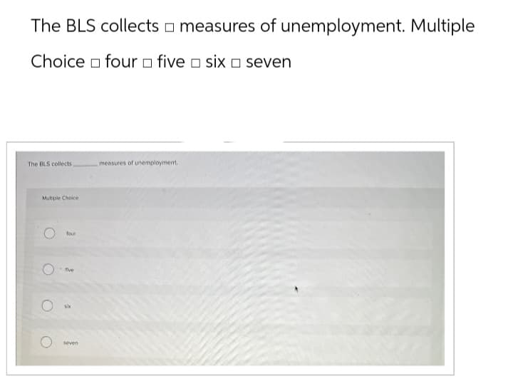 The BLS collects measures of unemployment. Multiple
Choice four five six seven
The BLS collects,
measures of unemployment.
Multiple Choice
O
four
five
seven