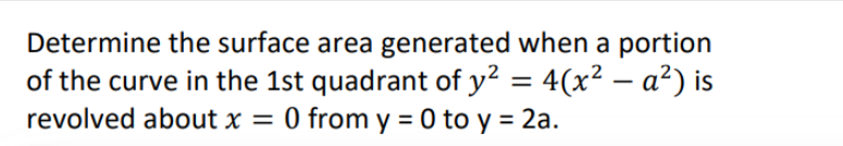 Determine the surface area generated when a portion
of the curve in the 1st quadrant of y² = 4(x² − a²) is
revolved about x = 0 from y = 0 to y = 2a.