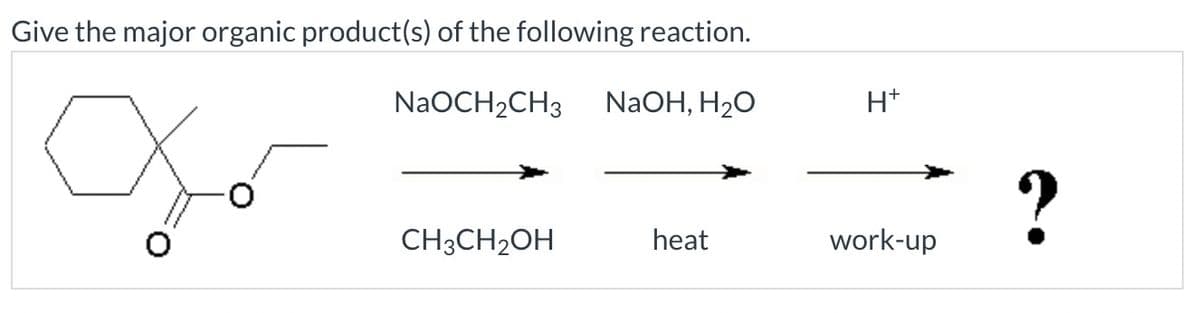 Give the major organic product(s) of the following reaction.
NaOCH2CH3
NaOH, H₂O
H+
?
CH3CH2OH
heat
work-up