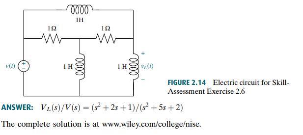 v(1)
192
oooo
1Η
1 H
0000
192
ww
1 H
elle
+
VL (1)
FIGURE 2.14 Electric circuit for Skill-
Assessment Exercise 2.6
ANSWER: VL(S)/V(s) = (s² +2s+1)/(s² +5s +2)
The complete solution is at www.wiley.com/college/nise.
