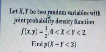 Let X,Y be two random variables with
joint probability density function
f(x, y) =0< X <Y< 2,
Find p(X+Y < 3)
