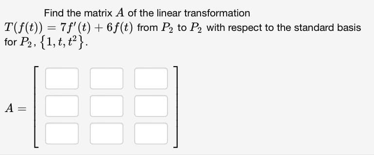 Find the matrix A of the linear transformation
T(f(t)) = 7ƒ' (t) + 6f(t) from P₂ to P2 with respect to the standard basis
for P₂, {1, t, t²}.
1889
A =
=