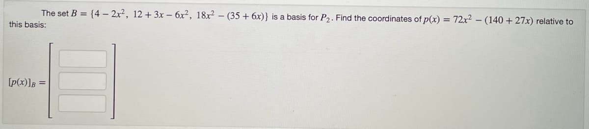 The set B = {4 - 2x², 12 + 3x − 6x², 18x² − (35 + 6x)} is a basis for P₂. Find the coordinates of p(x) = 72x² - (140 + 27x) relative to
this basis:
[p(x)]B =