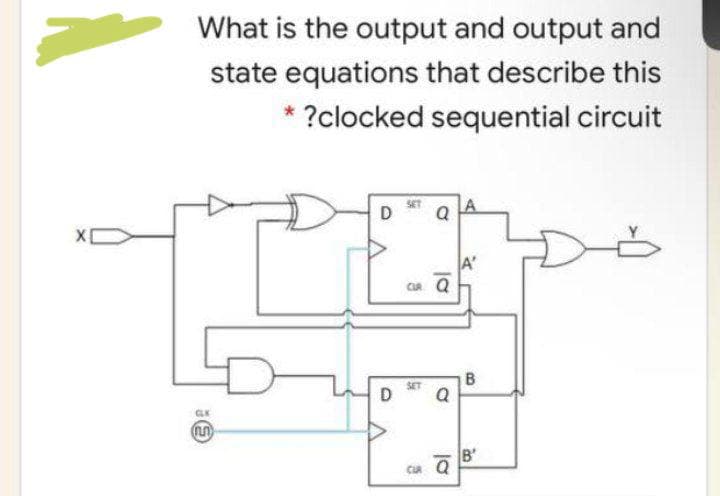 What is the output and output and
state equations that describe this
* ?clocked sequential circuit
A'
CR Q
D
B'
CA Q
B.

