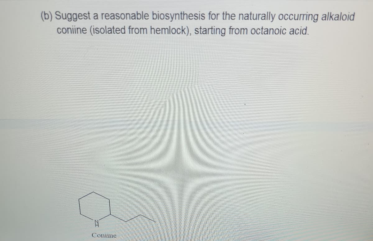 (b) Suggest a reasonable biosynthesis for the naturally occurring alkaloid
coniine (isolated from hemlock), starting from octanoic acid.
Coniine
