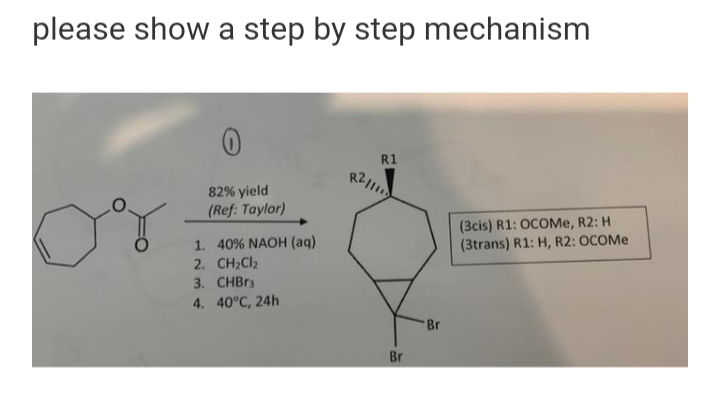 please show a step by step mechanism
R1
82% yield
(Ref: Taylor)
(3cis) R1: OCOMe, R2: H
(3trans) R1: H, R2: OCOME
1. 40% NAOH (aq)
2. CH;Cl2
3. CHBR3
4. 40°C, 24h
Br
Br
