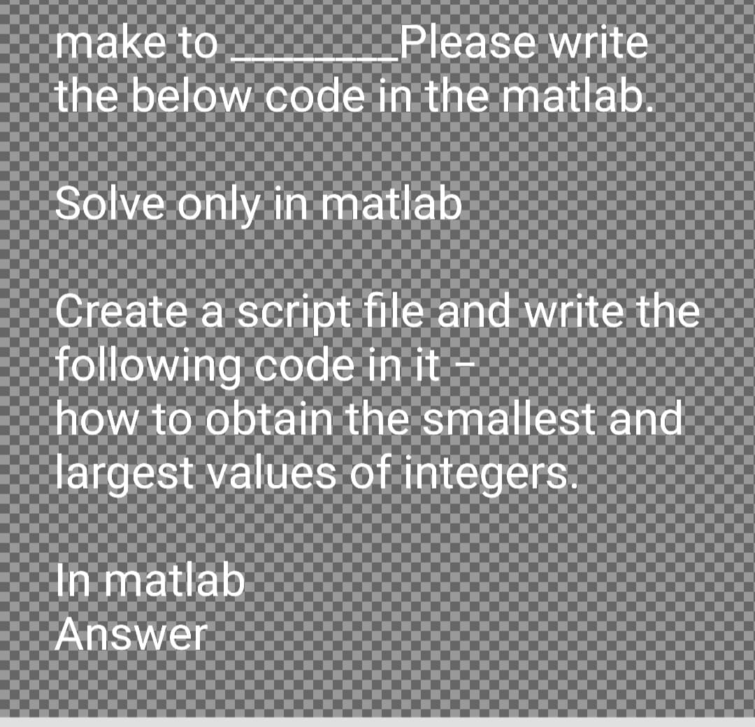 make to
Please write
the below code in the matlab.
Solve only in matlab
Create a script file and write the
following code in it
how to obtain the smallest and
largest values of integers.
In matlab
Answer