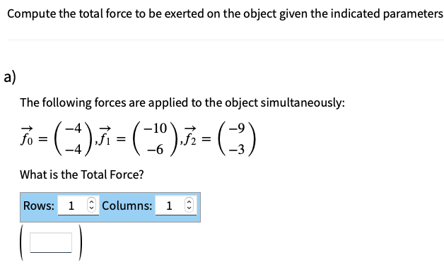Compute the total force to be exerted on the object given the indicated parameters
a)
The following forces are applied to the object simultaneously:
To = (-4) ₁7² - (-¹0) 7² = (-3)
=
$2
-6
What is the Total Force?
Rows: 1 Columns: 1