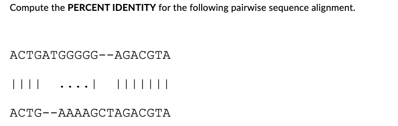 Compute the PERCENT IDENTITY for the following pairwise sequence alignment.
ACTGATGGGGG--AGACGTA
|||||
...
I |||||||
ACTG--AAAAGCTAGACGTA