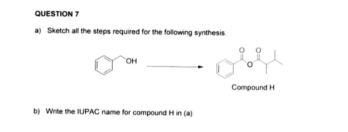 QUESTION 7
a) Sketch all the steps required for the following synthesis.
Compound H
b) Write the IUPAC name for compound H in (a).
