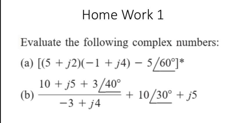 Home Work 1
Evaluate the following complex numbers:
-
(a) [(5 + j2)(−1 + j4) − 5/60°]*
(b)
10 + j5 + 3/40°
-3+j4
+ 10/30° + j5